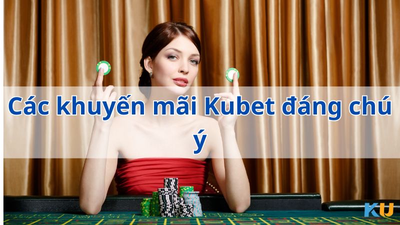 Các khuyến mãi Kubet đáng chú ý